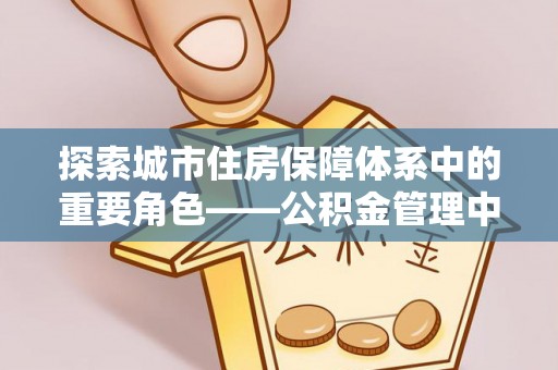 石排探索城市住房保障体系中的重要角色——公积金管理中心