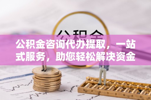 石排公积金咨询代办提取，一站式服务，助您轻松解决资金难题