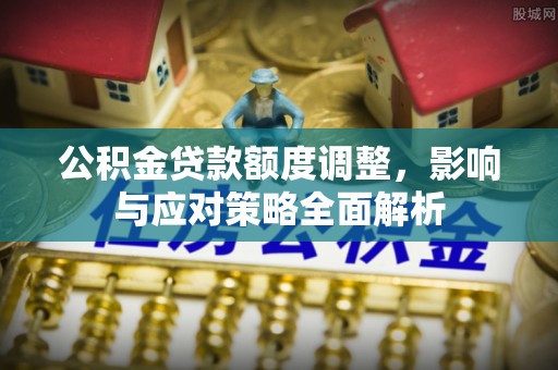 石排公积金贷款额度调整，影响与应对策略全面解析