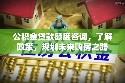 石排公积金贷款额度咨询，了解政策，规划未来购房之路