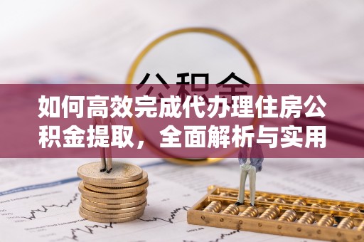 石排如何高效完成代办理住房公积金提取，全面解析与实用技巧
