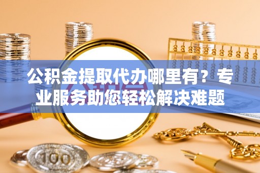 石排公积金提取代办哪里有？专业服务助您轻松解决难题
