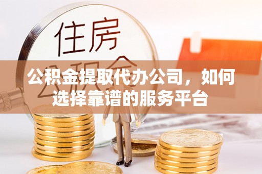 石排公积金提取代办公司，如何选择靠谱的服务平台