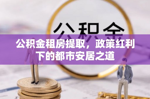 石排公积金租房提取，政策红利下的都市安居之道