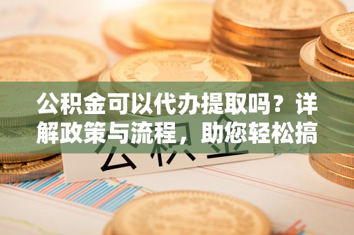 石排公积金可以代办提取吗？详解政策与流程，助您轻松搞定！