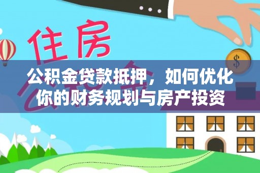 石排公积金贷款抵押，如何优化你的财务规划与房产投资