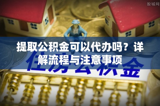 石排提取公积金可以代办吗？详解流程与注意事项