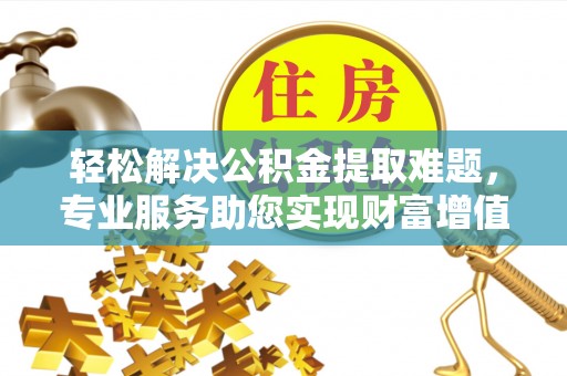 石排轻松解决公积金提取难题，专业服务助您实现财富增值——代办公积金提取
