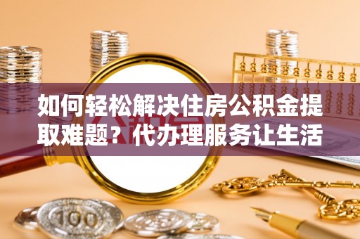 石排如何轻松解决住房公积金提取难题？代办理服务让生活更简单