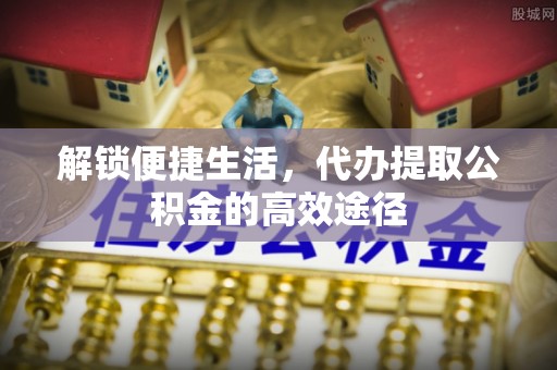 石排解锁便捷生活，代办提取公积金的高效途径