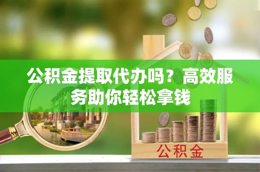 石排公积金提取代办吗？高效服务助你轻松拿钱
