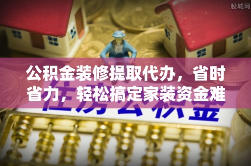 石排公积金装修提取代办，省时省力，轻松搞定家装资金难题