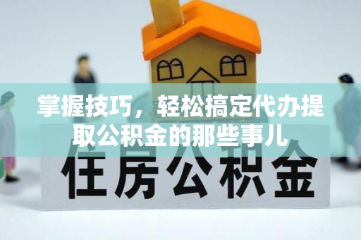 石排掌握技巧，轻松搞定代办提取公积金的那些事儿