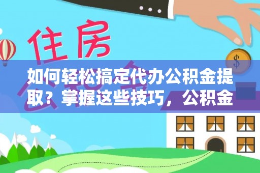 石排如何轻松搞定代办公积金提取？掌握这些技巧，公积金到手不是梦！