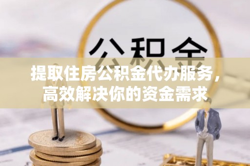 石排提取住房公积金代办服务，高效解决你的资金需求