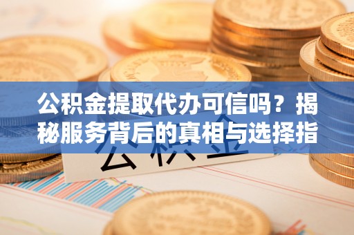 石排公积金提取代办可信吗？揭秘服务背后的真相与选择指南