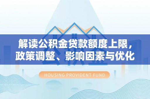 石排解读公积金贷款额度上限，政策调整、影响因素与优化策略