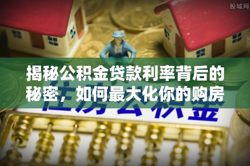 石排揭秘公积金贷款利率背后的秘密，如何最大化你的购房优势