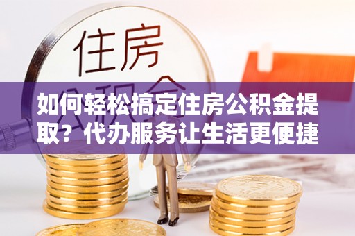 石排如何轻松搞定住房公积金提取？代办服务让生活更便捷