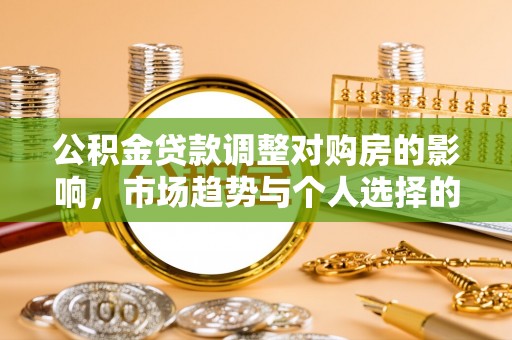 石排公积金贷款调整对购房的影响，市场趋势与个人选择的深度解析