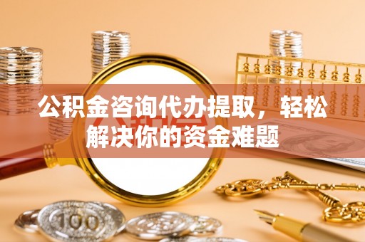 石排公积金咨询代办提取，轻松解决你的资金难题
