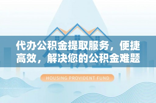 石排代办公积金提取服务，便捷高效，解决您的公积金难题