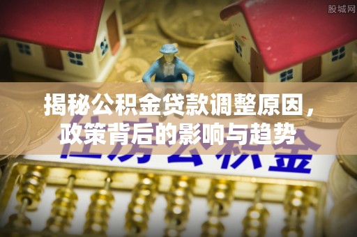 石排揭秘公积金贷款调整原因，政策背后的影响与趋势