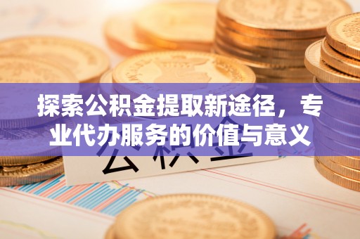 石排探索公积金提取新途径，专业代办服务的价值与意义