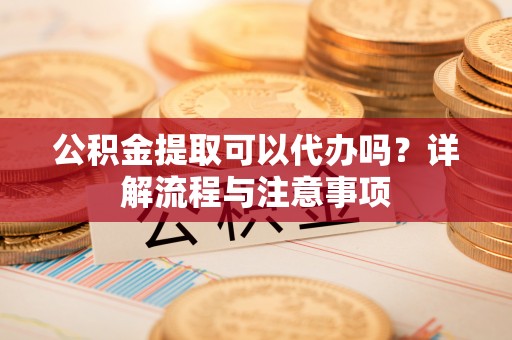 石排公积金提取可以代办吗？详解流程与注意事项