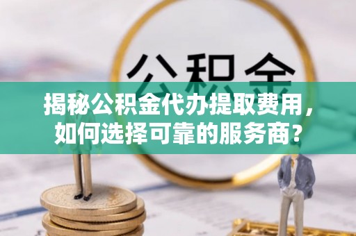 石排揭秘公积金代办提取费用，如何选择可靠的服务商？