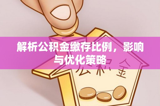 石排解析公积金缴存比例，影响与优化策略