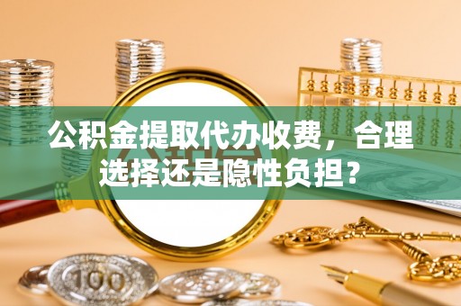 石排公积金提取代办收费，合理选择还是隐性负担？