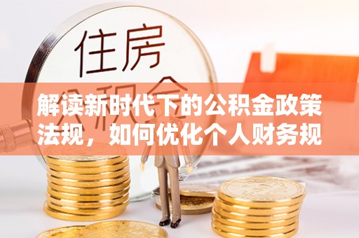石排解读新时代下的公积金政策法规，如何优化个人财务规划
