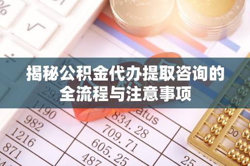 石排揭秘公积金代办提取咨询的全流程与注意事项
