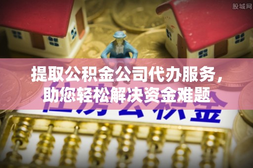 石排提取公积金公司代办服务，助您轻松解决资金难题
