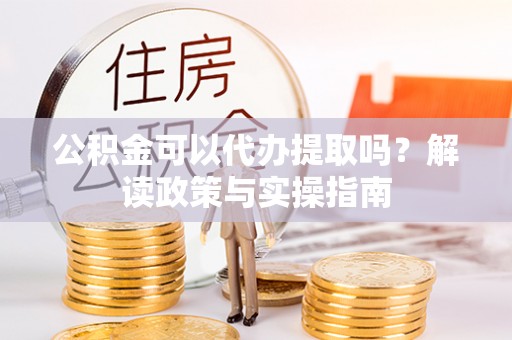 石排公积金可以代办提取吗？解读政策与实操指南