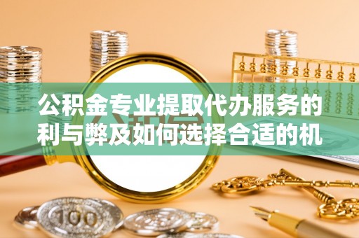 石排公积金专业提取代办服务的利与弊及如何选择合适的机构