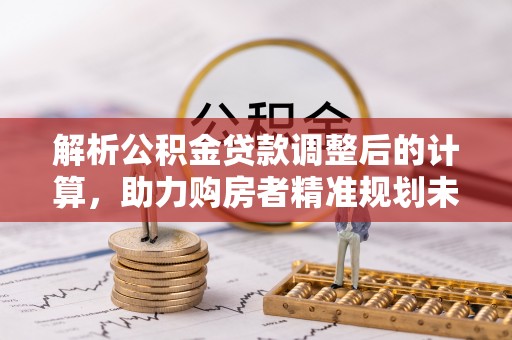 石排解析公积金贷款调整后的计算，助力购房者精准规划未来
