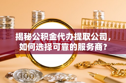 石排揭秘公积金代办提取公司，如何选择可靠的服务商？