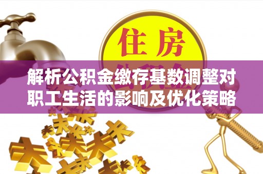 石排解析公积金缴存基数调整对职工生活的影响及优化策略