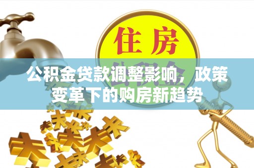 石排公积金贷款调整影响，政策变革下的购房新趋势