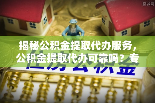 石排揭秘公积金提取代办服务，公积金提取代办可靠吗？专业解析与实用指南