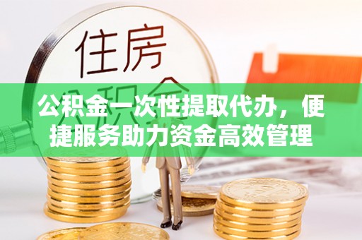 石排公积金一次性提取代办，便捷服务助力资金高效管理