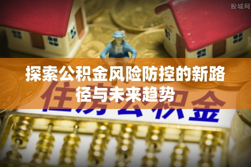 石排探索公积金风险防控的新路径与未来趋势