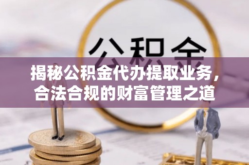 石排揭秘公积金代办提取业务，合法合规的财富管理之道