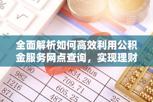 石排全面解析如何高效利用公积金服务网点查询，实现理财与生活优化