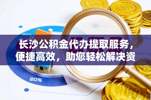 石排长沙公积金代办提取服务，便捷高效，助您轻松解决资金需求
