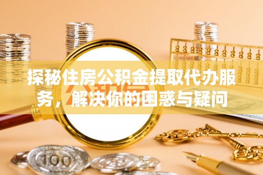 石排探秘住房公积金提取代办服务，解决你的困惑与疑问