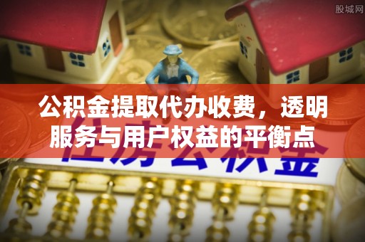 石排公积金提取代办收费，透明服务与用户权益的平衡点