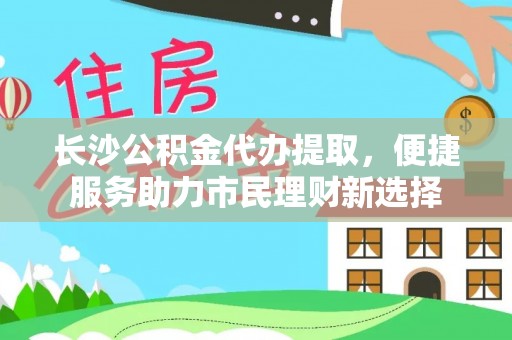 石排长沙公积金代办提取，便捷服务助力市民理财新选择